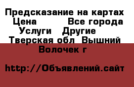 Предсказание на картах › Цена ­ 200 - Все города Услуги » Другие   . Тверская обл.,Вышний Волочек г.